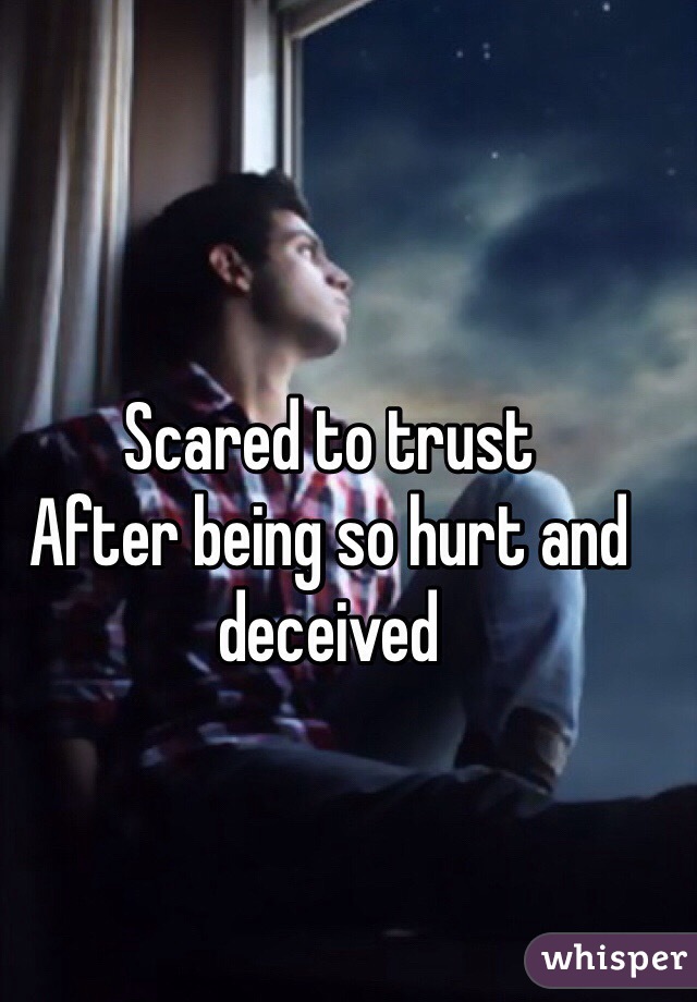 Scared to trust 
After being so hurt and deceived 