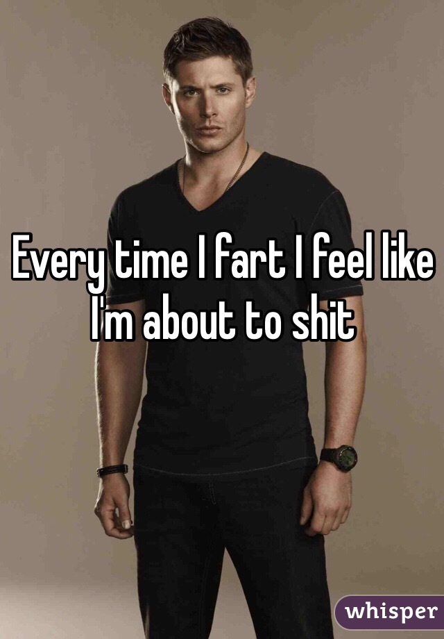 Every time I fart I feel like I'm about to shit 