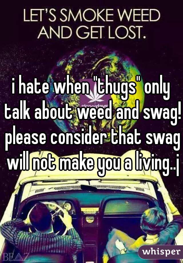 i hate when "thugs" only talk about weed and swag! please consider that swag will not make you a living..js