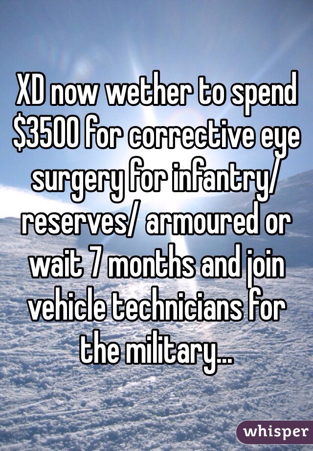 XD now wether to spend $3500 for corrective eye surgery for infantry/reserves/ armoured or wait 7 months and join vehicle technicians for the military...