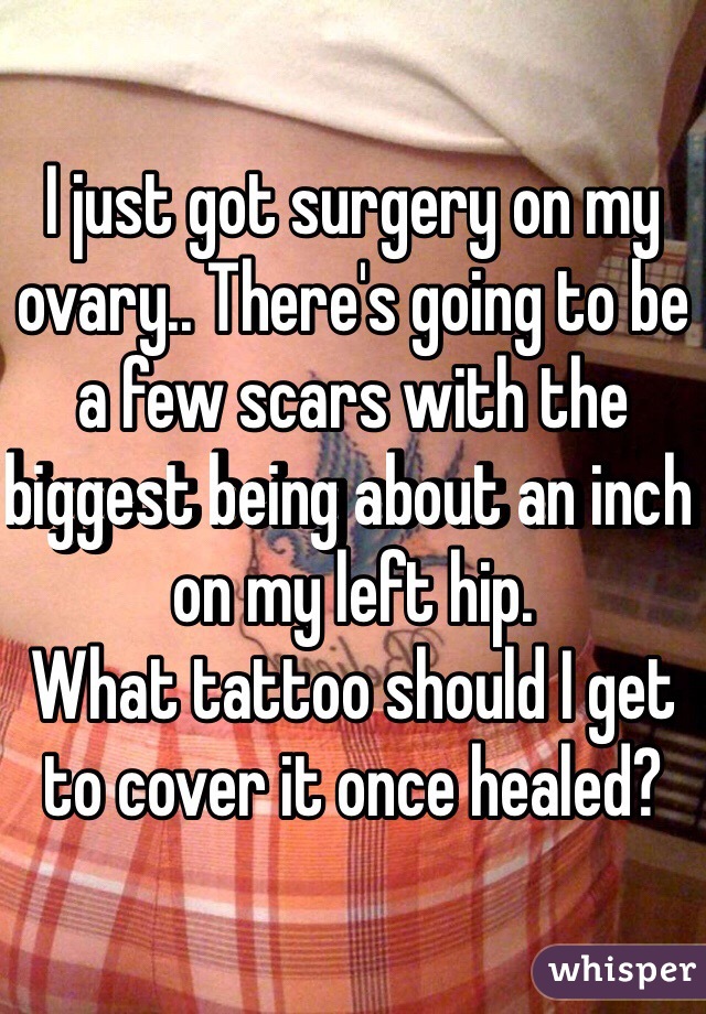 I just got surgery on my ovary.. There's going to be a few scars with the biggest being about an inch on my left hip. 
What tattoo should I get to cover it once healed?