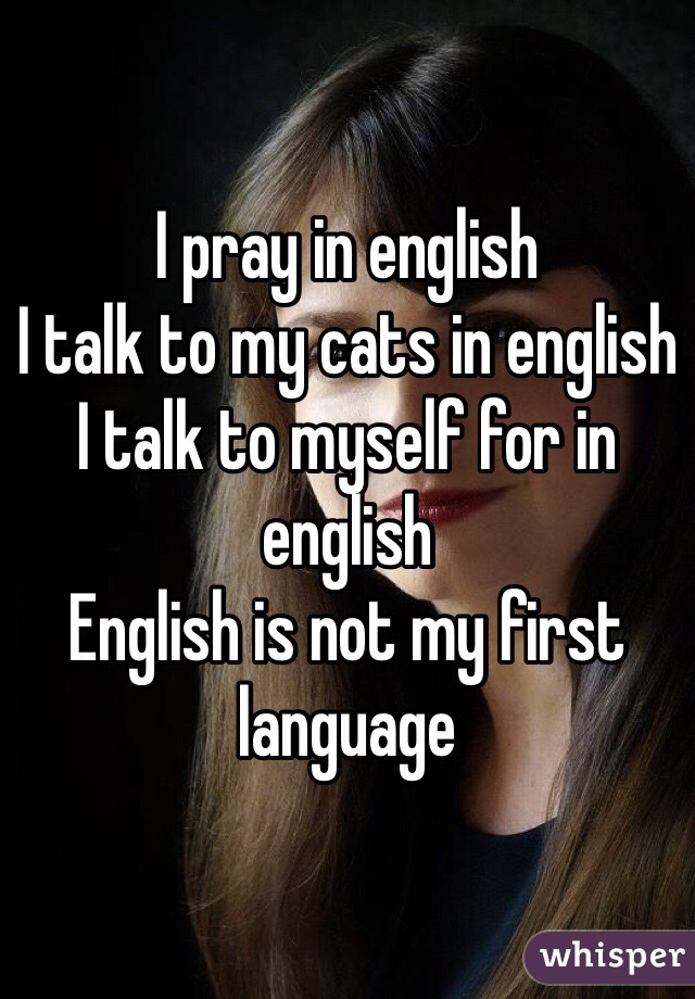 I pray in english
I talk to my cats in english
I talk to myself for in english
English is not my first language