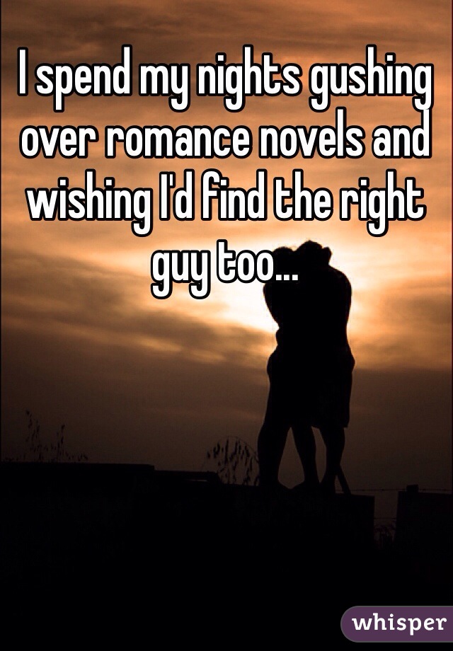 I spend my nights gushing over romance novels and wishing I'd find the right guy too...