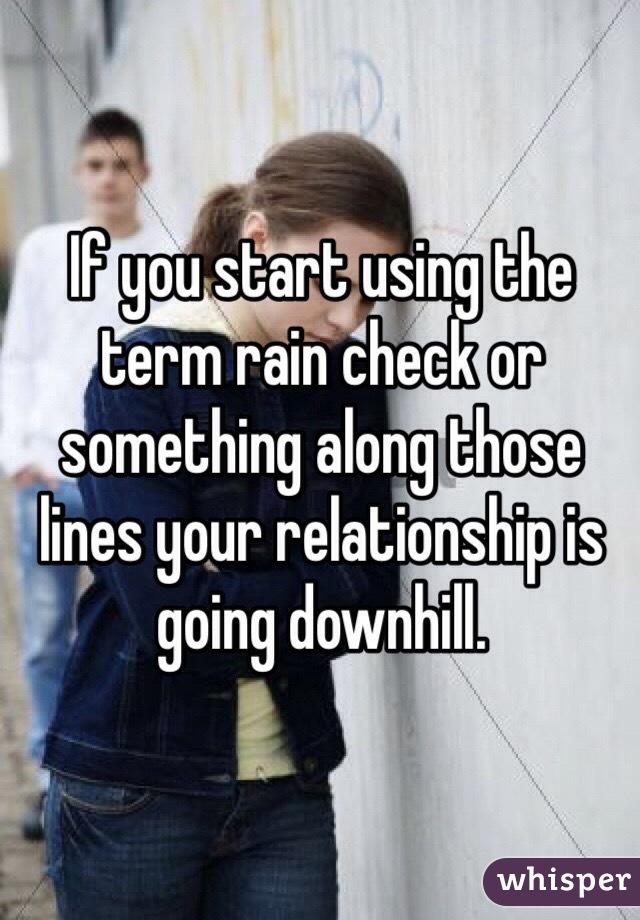 If you start using the term rain check or something along those lines your relationship is going downhill.