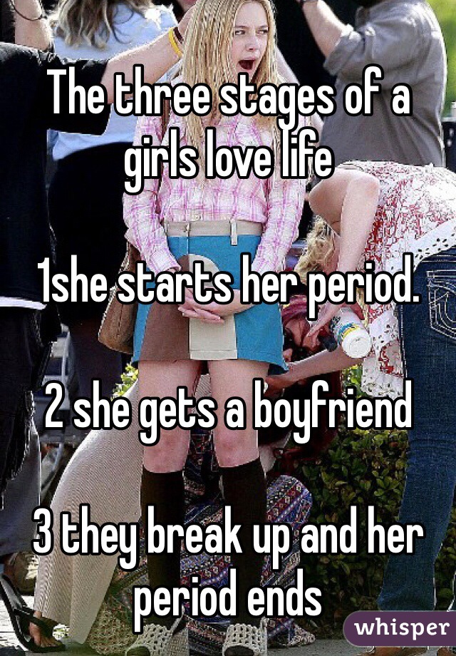 The three stages of a girls love life

1she starts her period.

2 she gets a boyfriend

3 they break up and her period ends