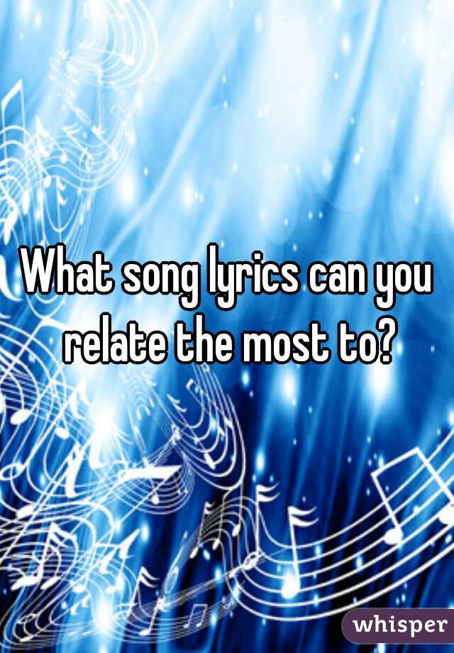 What song lyrics can you relate the most to?