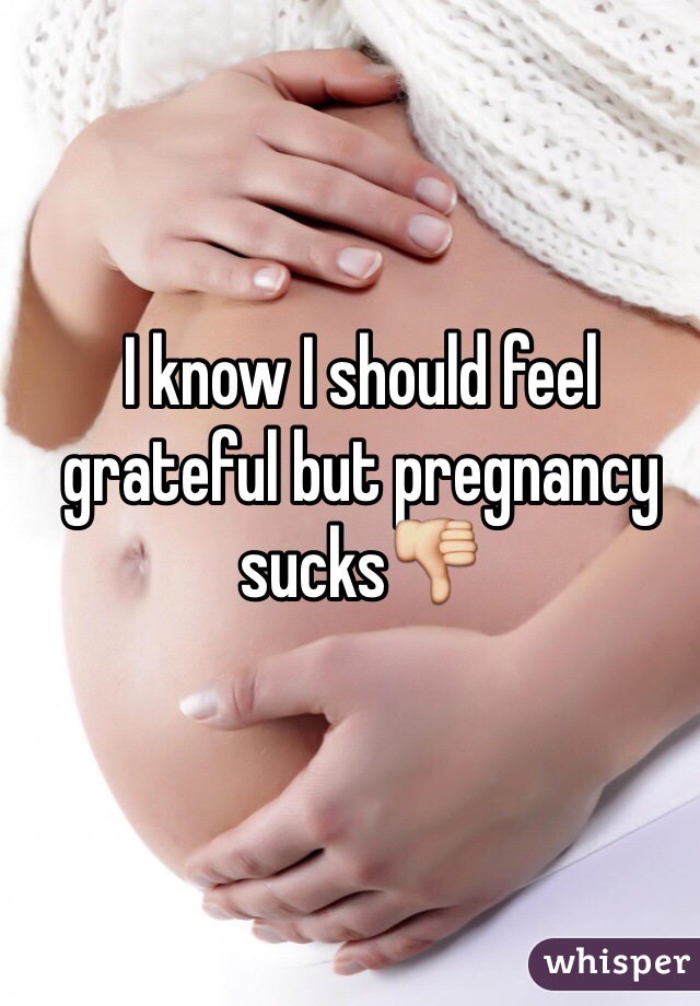 I know I should feel grateful but pregnancy sucks👎