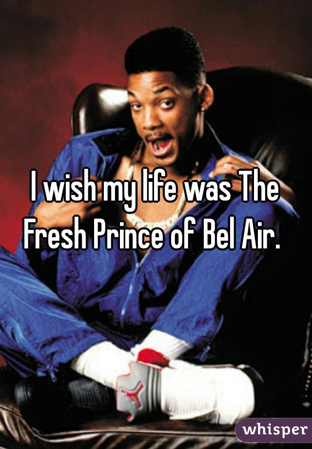 I wish my life was The Fresh Prince of Bel Air.  