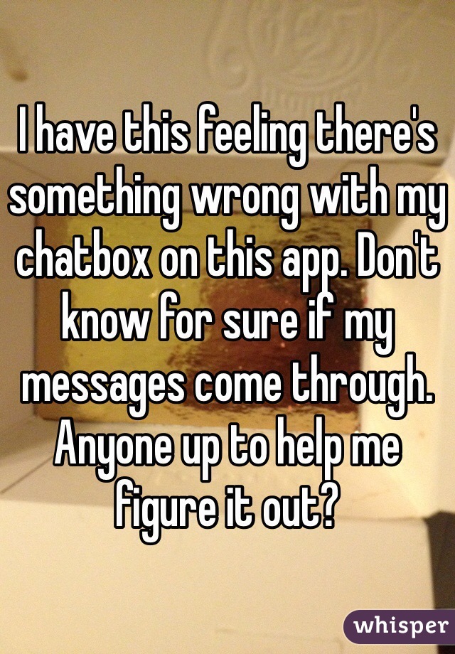 I have this feeling there's something wrong with my chatbox on this app. Don't know for sure if my messages come through. Anyone up to help me figure it out? 