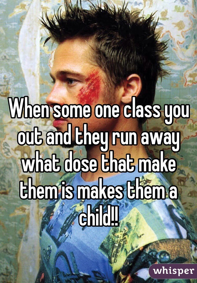 When some one class you out and they run away what dose that make them is makes them a child!!