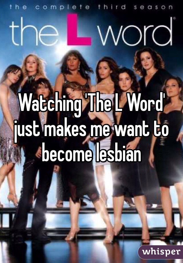 Watching 'The L Word' just makes me want to become lesbian 