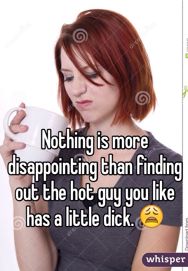 Nothing is more disappointing than finding out the hot guy you like has a little dick. 😩
