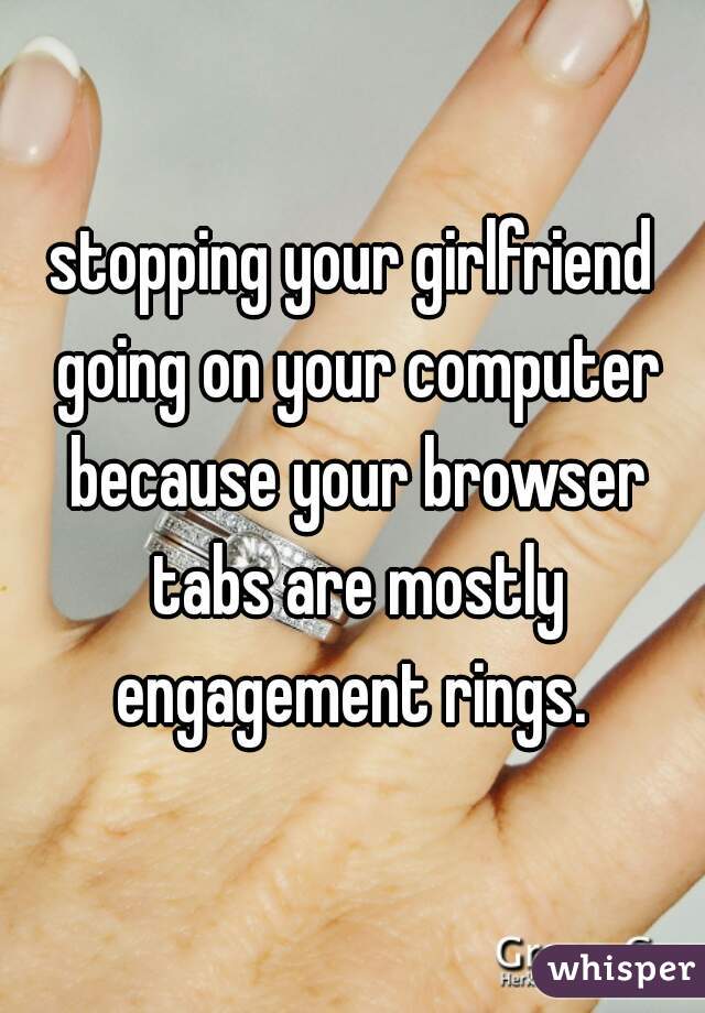 stopping your girlfriend going on your computer because your browser tabs are mostly engagement rings. 