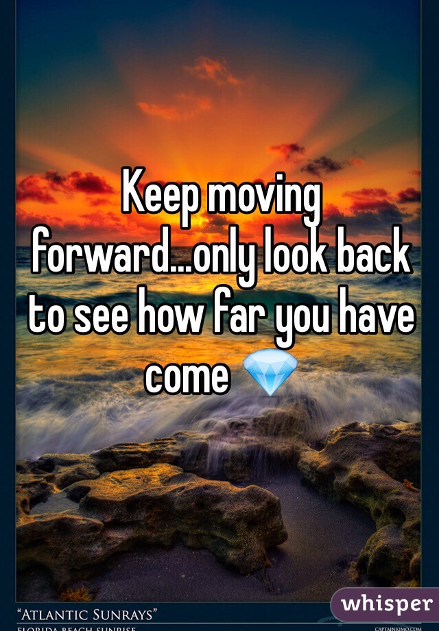 Keep moving forward...only look back to see how far you have come 💎