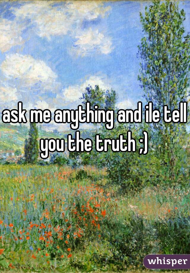 ask me anything and ile tell you the truth ;) 