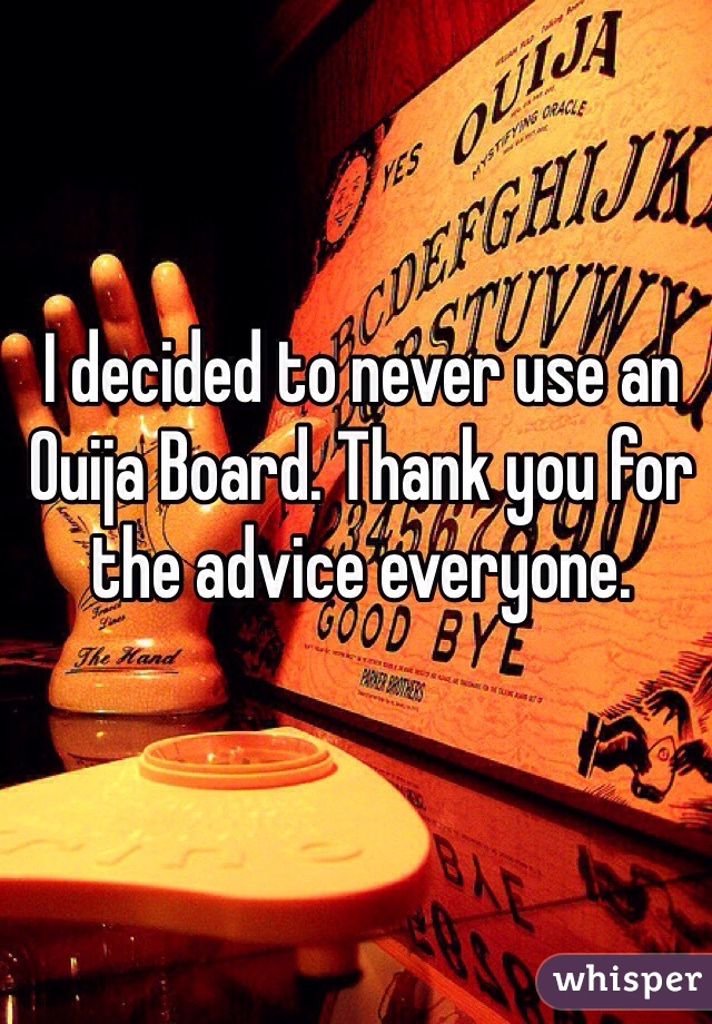 I decided to never use an Ouija Board. Thank you for the advice everyone. 