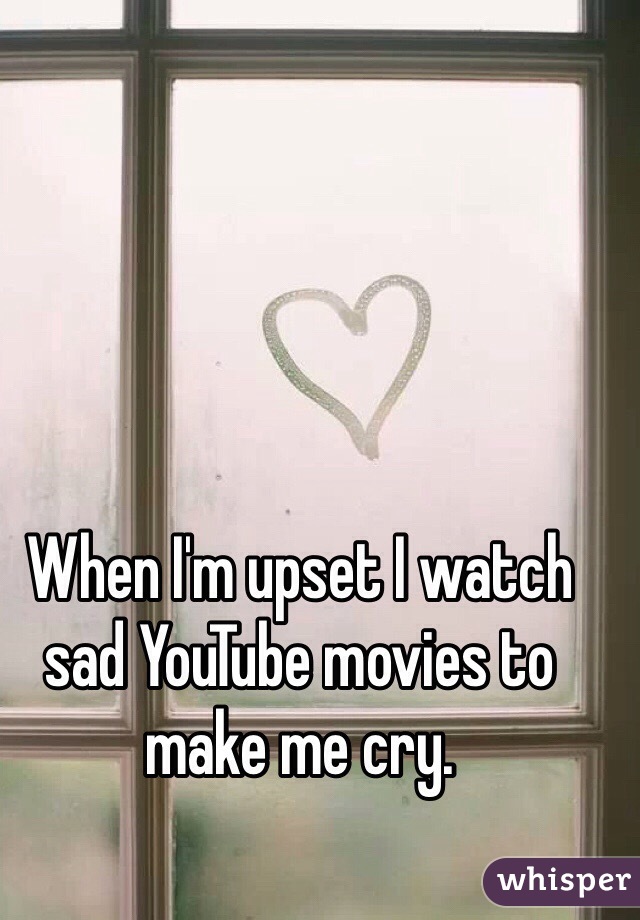 When I'm upset I watch sad YouTube movies to make me cry.