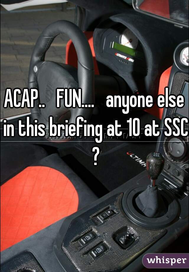 ACAP..   FUN....   anyone else in this briefing at 10 at SSC ?