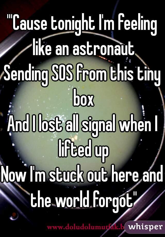 "'Cause tonight I'm feeling like an astronaut
Sending SOS from this tiny box
And I lost all signal when I lifted up
Now I'm stuck out here and the world forgot"