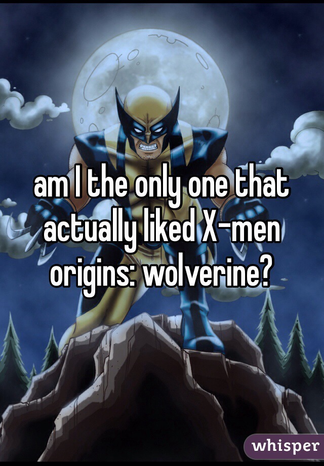 am I the only one that actually liked X-men origins: wolverine?