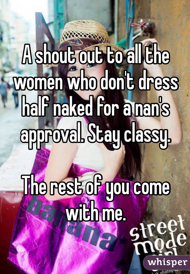 A shout out to all the women who don't dress half naked for a nan's approval. Stay classy. 

The rest of you come with me. 