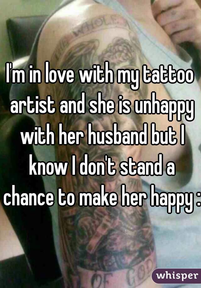 I'm in love with my tattoo artist and she is unhappy with her husband but I know I don't stand a chance to make her happy :/
