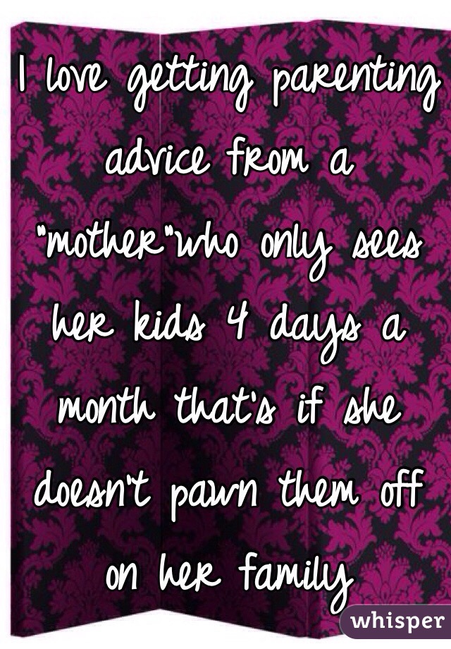 I love getting parenting advice from a "mother"who only sees her kids 4 days a month that's if she doesn't pawn them off on her family