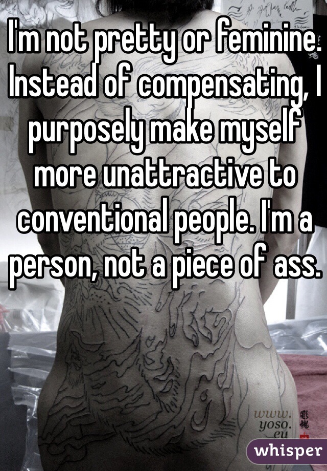 I'm not pretty or feminine. Instead of compensating, I purposely make myself more unattractive to conventional people. I'm a person, not a piece of ass. 