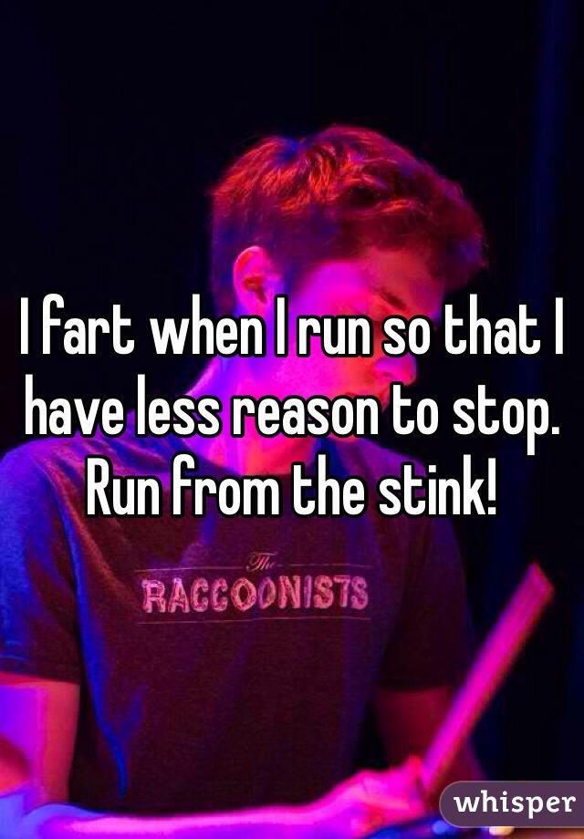 I fart when I run so that I have less reason to stop. Run from the stink!