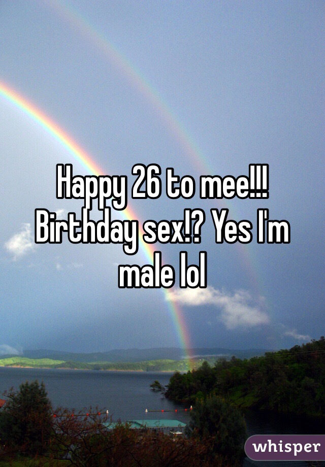 Happy 26 to mee!!!
Birthday sex!? Yes I'm male lol