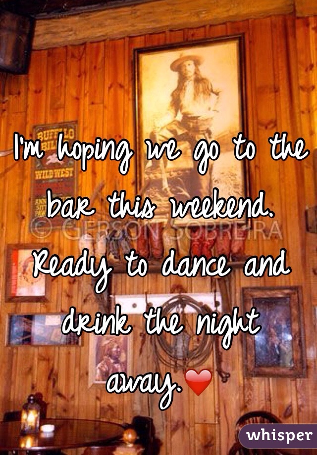I'm hoping we go to the bar this weekend. Ready to dance and drink the night away.❤️