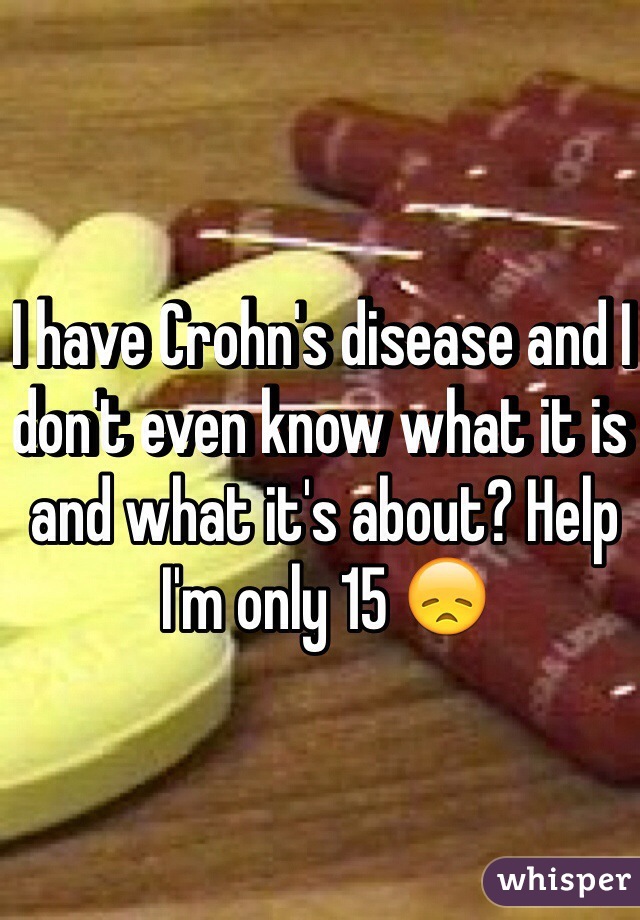 I have Crohn's disease and I don't even know what it is and what it's about? Help I'm only 15 😞