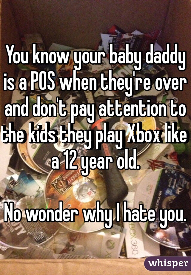 You know your baby daddy is a POS when they're over and don't pay attention to the kids they play Xbox like a 12 year old. 

No wonder why I hate you.
