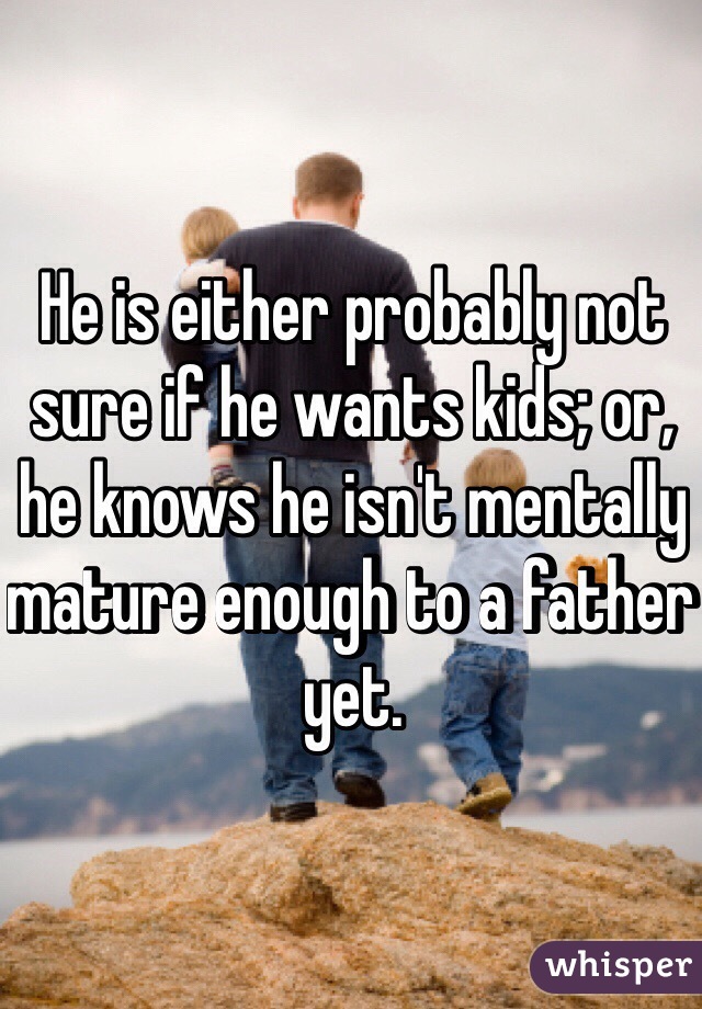 He is either probably not sure if he wants kids; or, he knows he isn't mentally mature enough to a father yet.