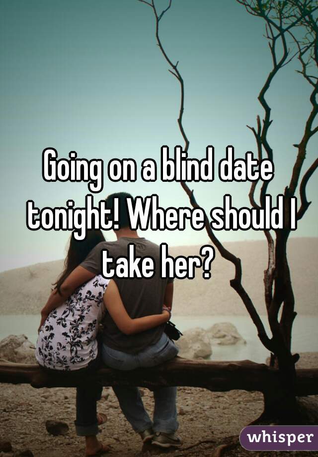 Going on a blind date tonight! Where should I take her? 