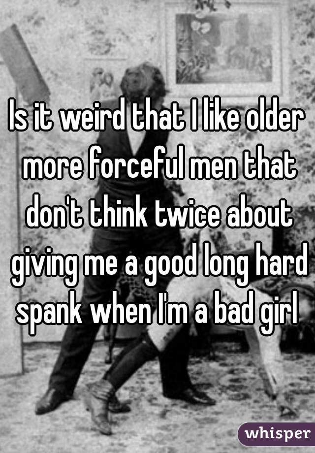 Is it weird that I like older more forceful men that don't think twice about giving me a good long hard spank when I'm a bad girl 