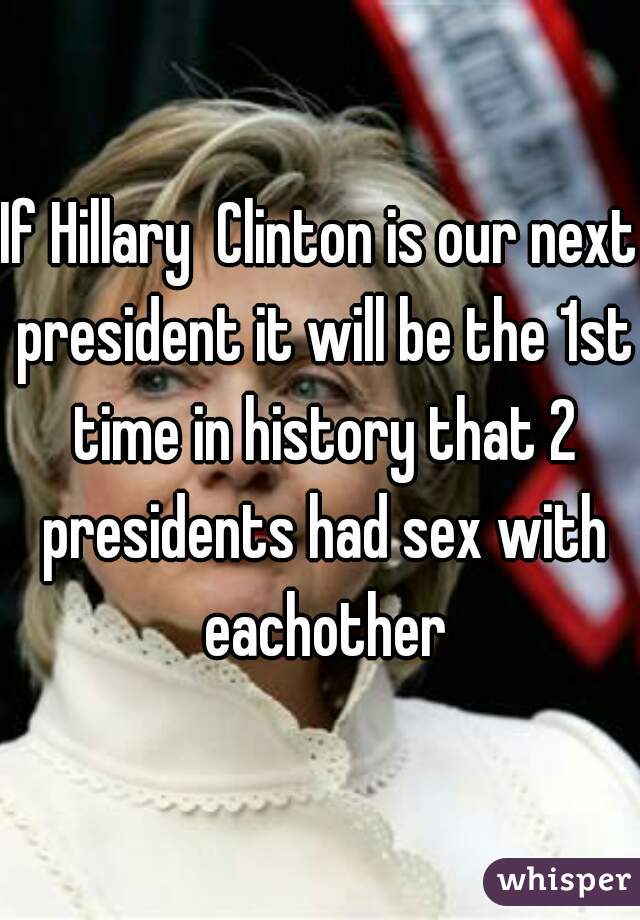 If Hillary  Clinton is our next president it will be the 1st time in history that 2 presidents had sex with eachother