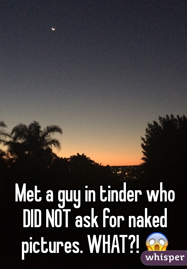 Met a guy in tinder who DID NOT ask for naked pictures. WHAT?! 😱