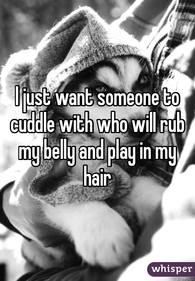I just want someone to cuddle with who will rub my belly and play in my hair 