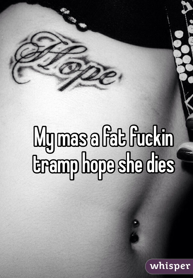 My mas a fat fuckin tramp hope she dies