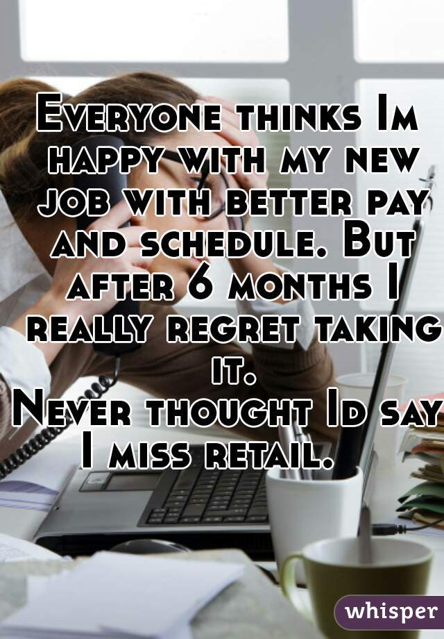 Everyone thinks Im happy with my new job with better pay and schedule. But after 6 months I really regret taking it.
 
Never thought Id say I miss retail.    