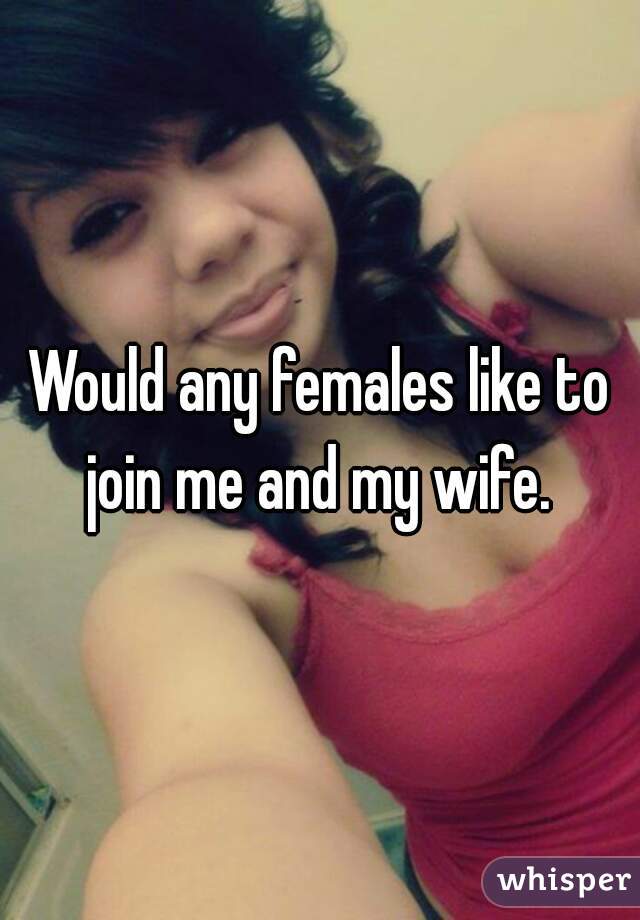 Would any females like to join me and my wife. 