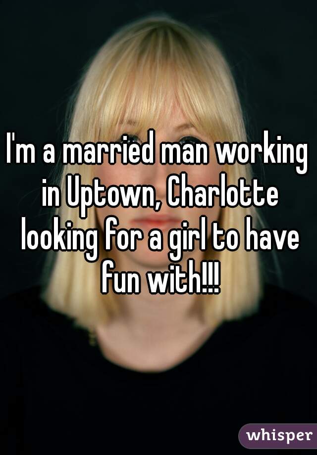 I'm a married man working in Uptown, Charlotte looking for a girl to have fun with!!!