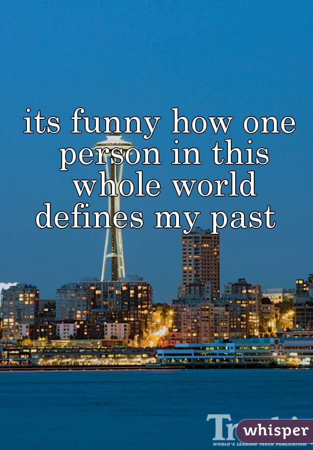 its funny how one person in this whole world defines my past  