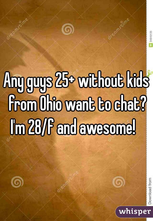Any guys 25+ without kids from Ohio want to chat? I'm 28/f and awesome!   