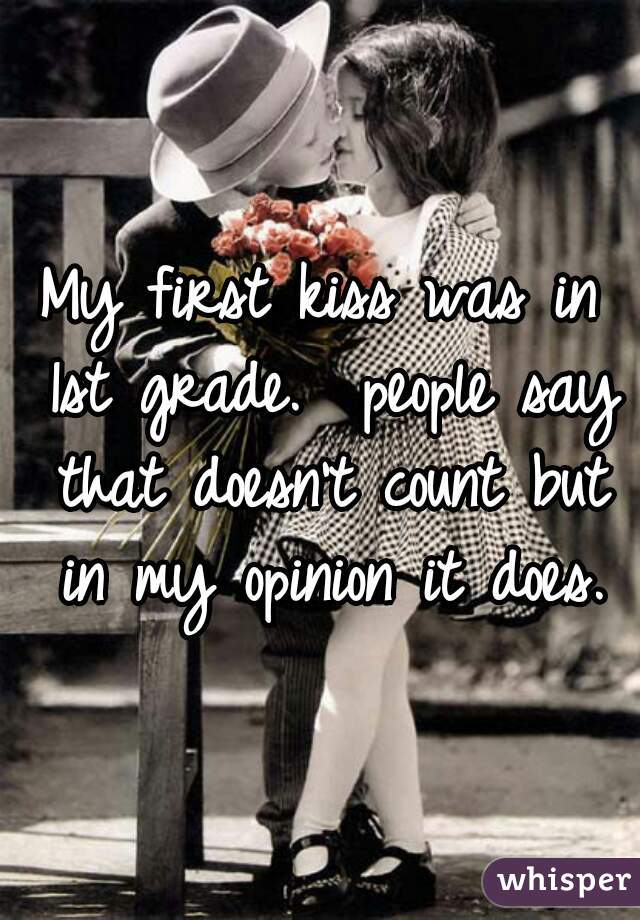My first kiss was in 1st grade.  people say that doesn't count but in my opinion it does.