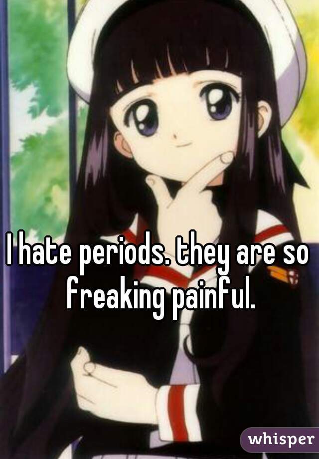 I hate periods. they are so freaking painful.