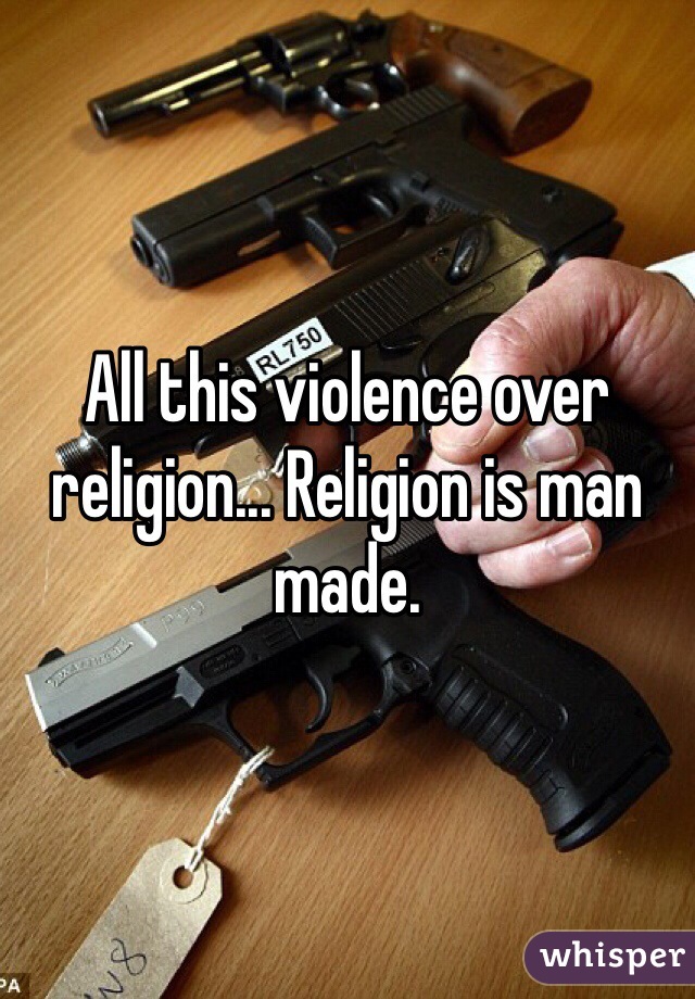 All this violence over religion... Religion is man made. 