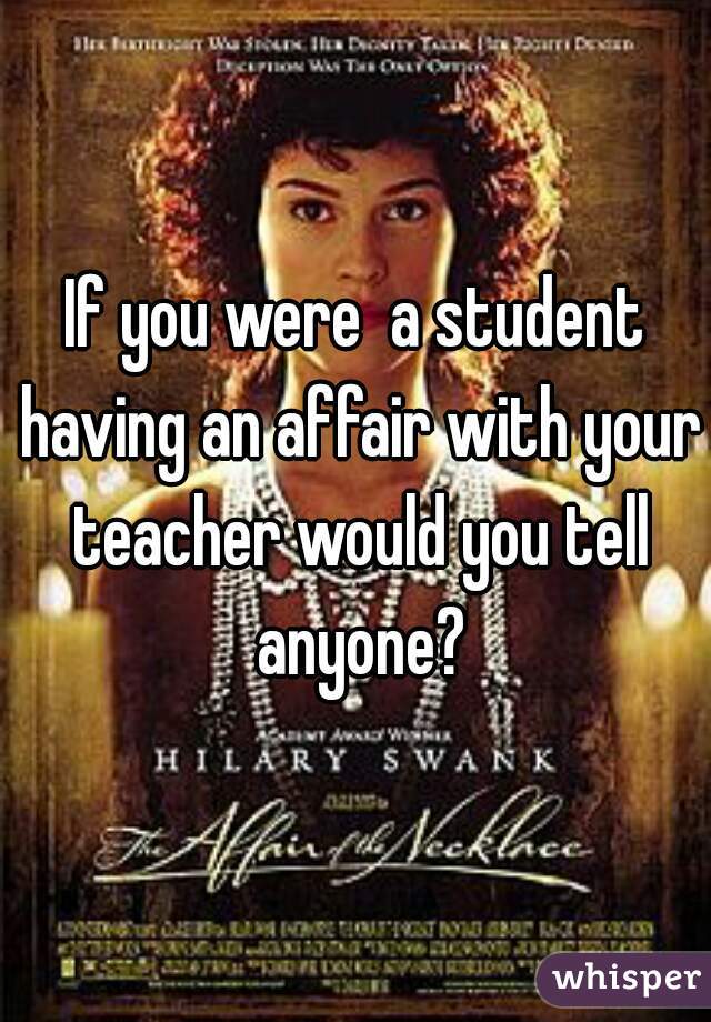 If you were  a student having an affair with your teacher would you tell anyone?