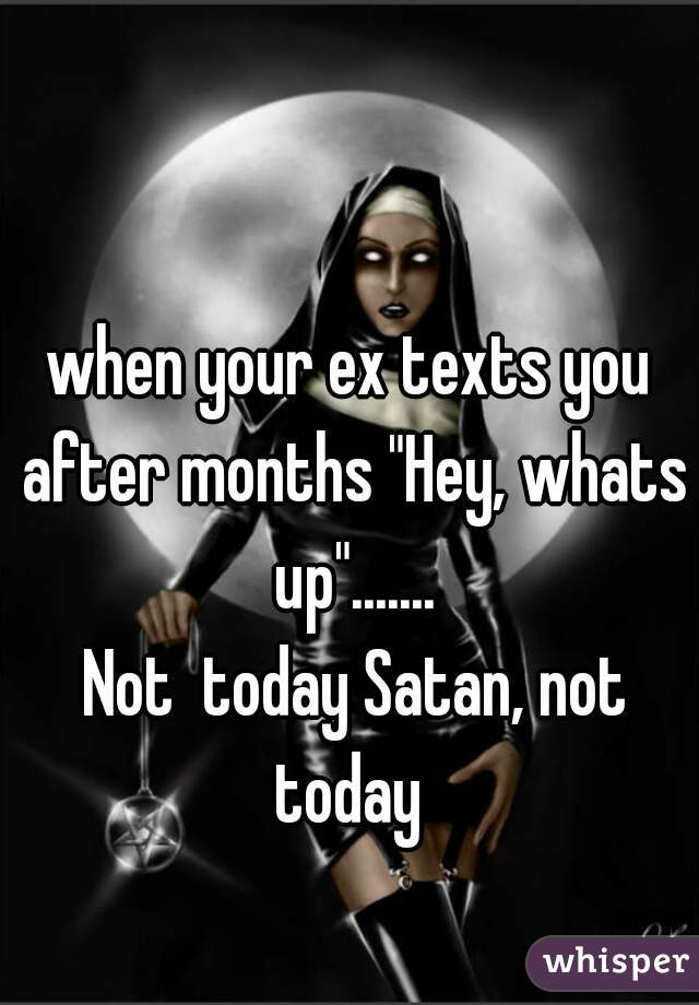 when your ex texts you after months "Hey, whats up".......
 Not  today Satan, not today 
